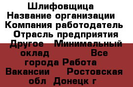 Шлифовщица › Название организации ­ Компания-работодатель › Отрасль предприятия ­ Другое › Минимальный оклад ­ 15 000 - Все города Работа » Вакансии   . Ростовская обл.,Донецк г.